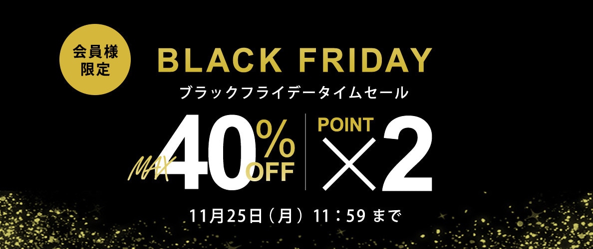 最大40%OFF 会員様限定 BLACK FRIDAYタイムセール＆ダブルポイント / 全品対象！2点10%OFF 同時開催中