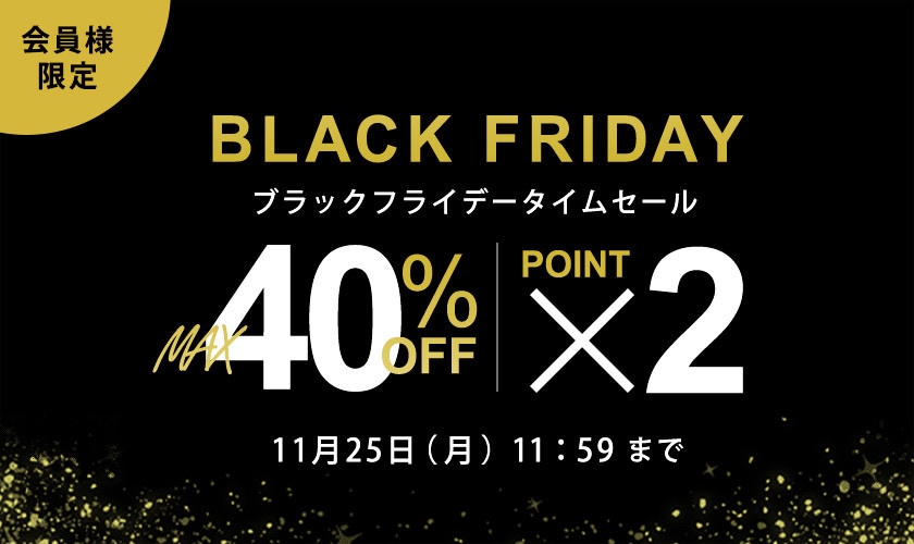 最大40%OFF 会員様限定 BLACK FRIDAYタイムセール＆ダブルポイント / 全品対象！2点10%OFF 同時開催中