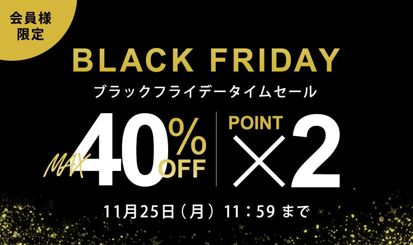 最大40%OFF 会員様限定 BLACK FRIDAYタイムセール＆ダブルポイント / 全品対象！2点10%OFF 同時開催中